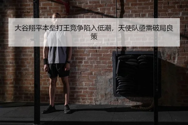 大谷翔平本垒打王竞争陷入低潮，天使队亟需破局良策